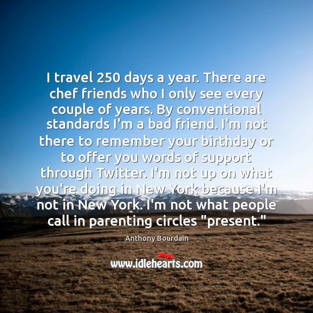 I travel 250 days a year. There are chef friends who I only Anthony Bourdain Picture Quote