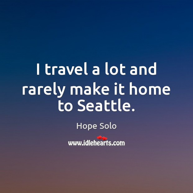 I travel a lot and rarely make it home to Seattle. Hope Solo Picture Quote