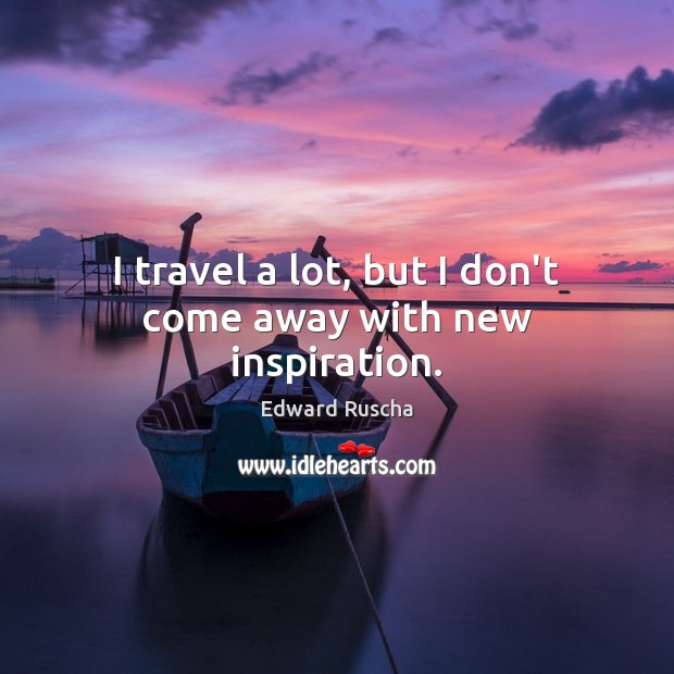 I travel a lot, but I don’t come away with new inspiration. Edward Ruscha Picture Quote