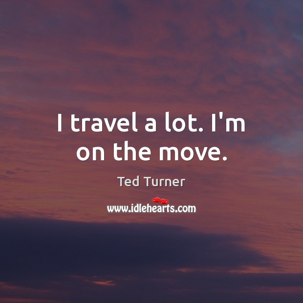 I travel a lot. I’m on the move. Ted Turner Picture Quote