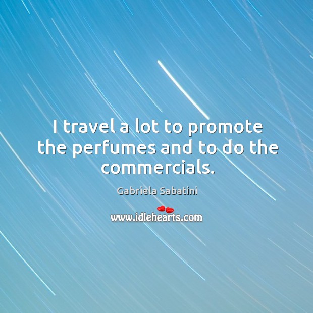 I travel a lot to promote the perfumes and to do the commercials. 