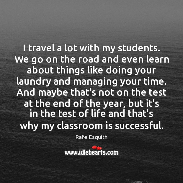 I travel a lot with my students. We go on the road Rafe Esquith Picture Quote