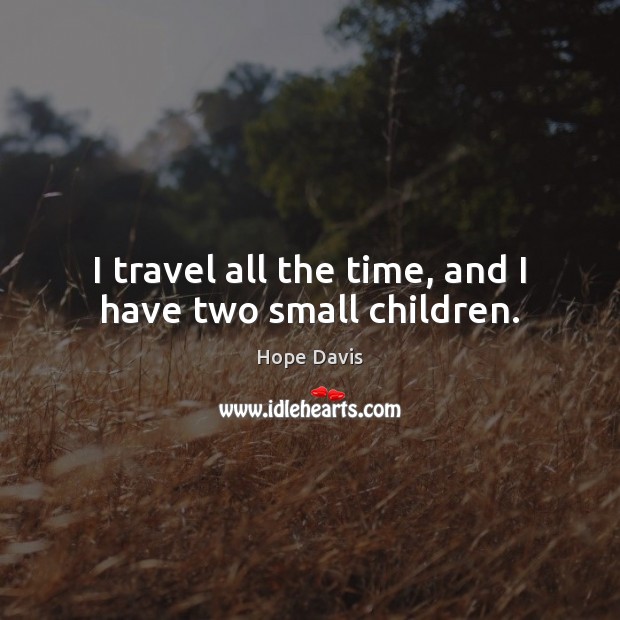 I travel all the time, and I have two small children. Hope Davis Picture Quote