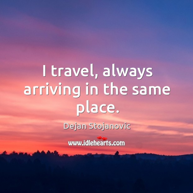 I travel, always arriving in the same place. Dejan Stojanovic Picture Quote