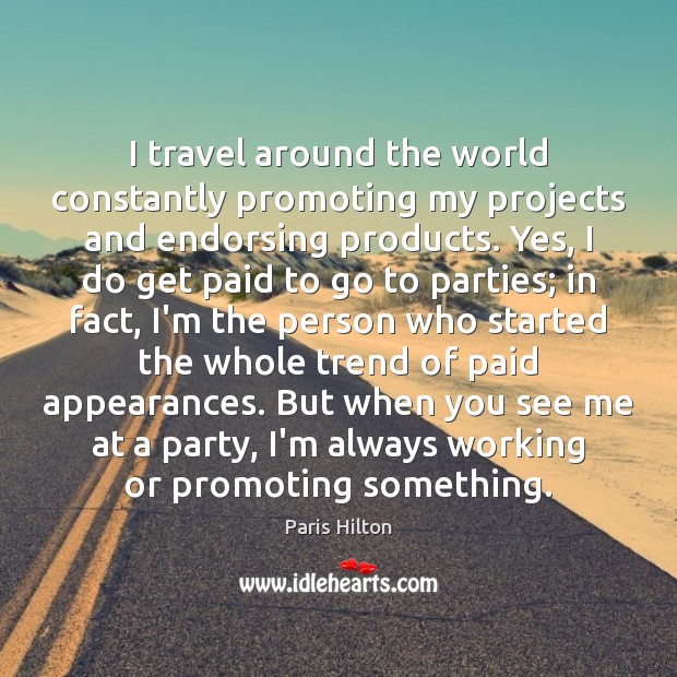 I travel around the world constantly promoting my projects and endorsing products. Paris Hilton Picture Quote