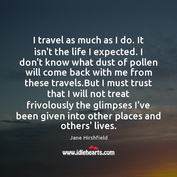I travel as much as I do. It isn’t the life I Jane Hirshfield Picture Quote
