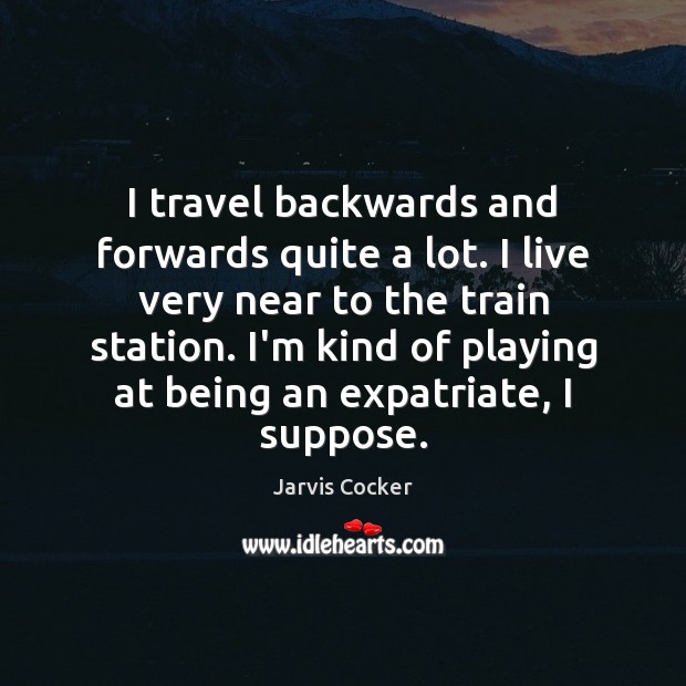 I travel backwards and forwards quite a lot. I live very near Jarvis Cocker Picture Quote