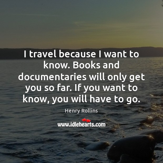 I travel because I want to know. Books and documentaries will only Henry Rollins Picture Quote