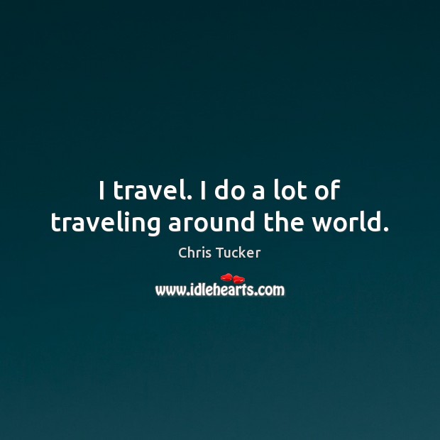 I travel. I do a lot of traveling around the world. Image
