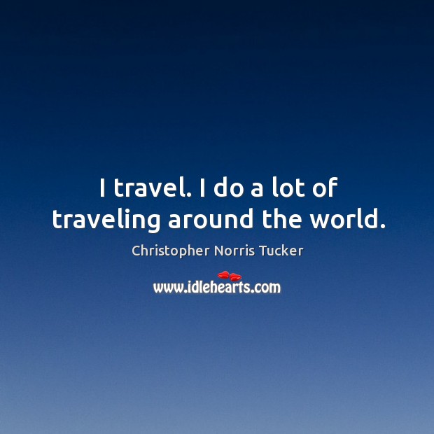 I travel. I do a lot of traveling around the world. Christopher Norris Tucker Picture Quote