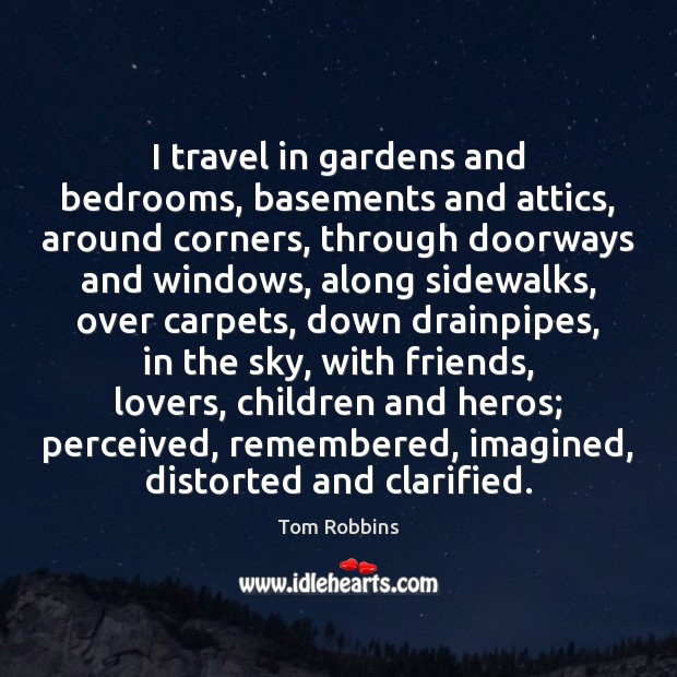 I travel in gardens and bedrooms, basements and attics, around corners, through Tom Robbins Picture Quote