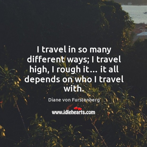 I travel in so many different ways; I travel high, I rough it… it all depends on who I travel with. Diane von Furstenberg Picture Quote