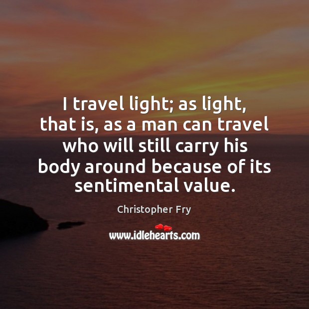 I travel light; as light, that is, as a man can travel Christopher Fry Picture Quote