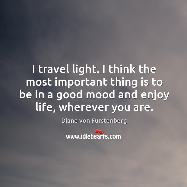 I travel light. I think the most important thing is to be in a good mood and enjoy life, wherever you are. Diane von Furstenberg Picture Quote