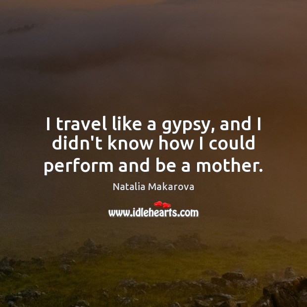I travel like a gypsy, and I didn’t know how I could perform and be a mother. Natalia Makarova Picture Quote