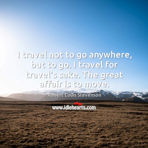 I travel not to go anywhere, but to go. I travel for travel’s sake. The great affair is to move. Image