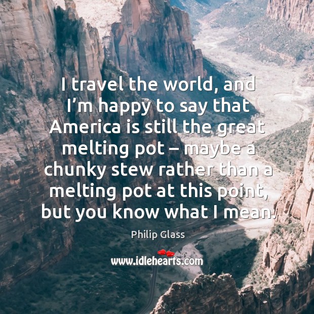 I travel the world, and I’m happy to say that america is still the great melting pot Philip Glass Picture Quote