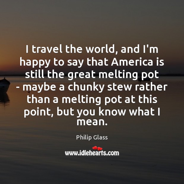I travel the world, and I’m happy to say that America is Philip Glass Picture Quote