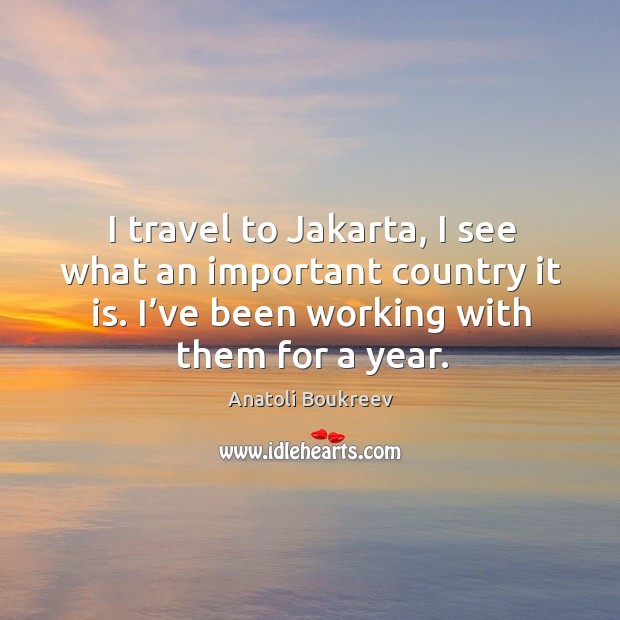 I travel to jakarta, I see what an important country it is. I’ve been working with them for a year. Anatoli Boukreev Picture Quote