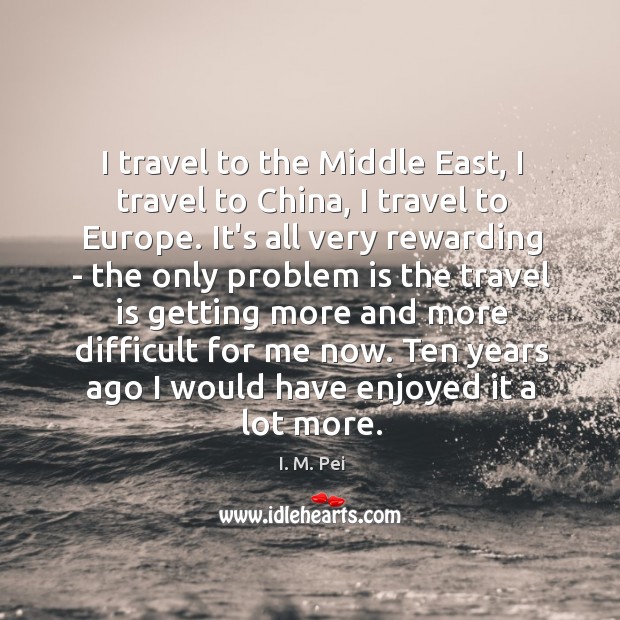 I travel to the Middle East, I travel to China, I travel I. M. Pei Picture Quote