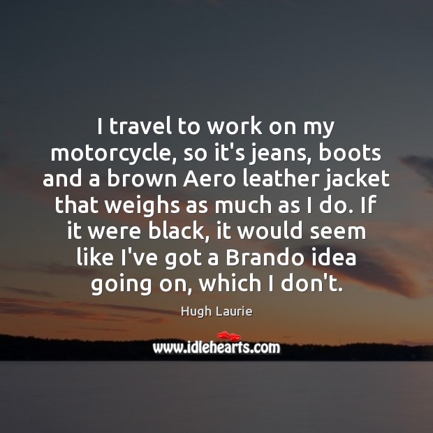 I travel to work on my motorcycle, so it’s jeans, boots and Hugh Laurie Picture Quote