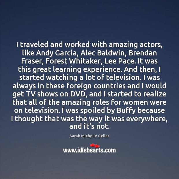 I traveled and worked with amazing actors, like Andy Garcia, Alec Baldwin, Sarah Michelle Gellar Picture Quote