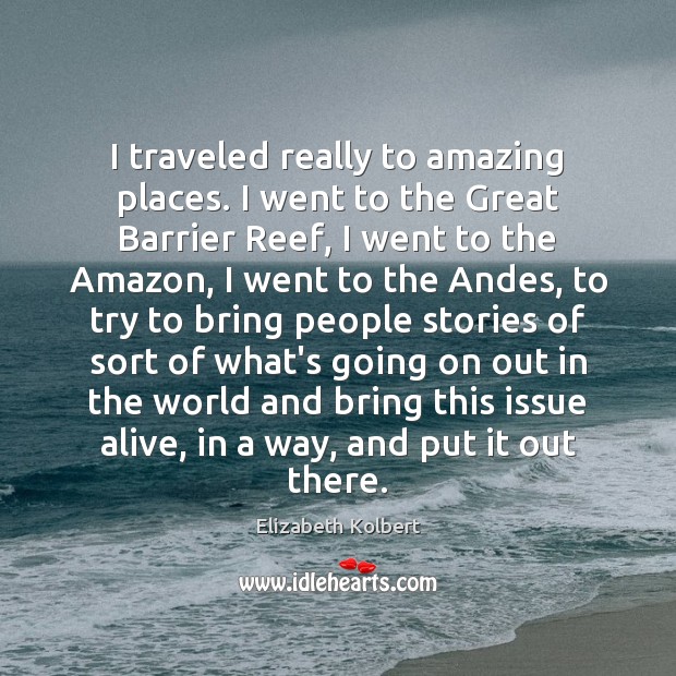 I traveled really to amazing places. I went to the Great Barrier Elizabeth Kolbert Picture Quote