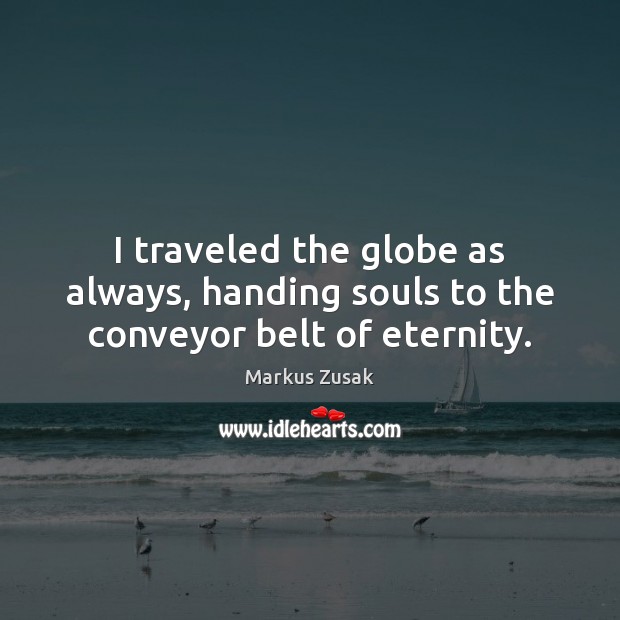 I traveled the globe as always, handing souls to the conveyor belt of eternity. Markus Zusak Picture Quote