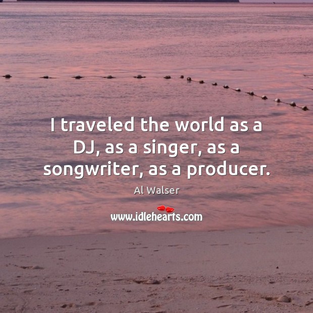 I traveled the world as a DJ, as a singer, as a songwriter, as a producer. Al Walser Picture Quote