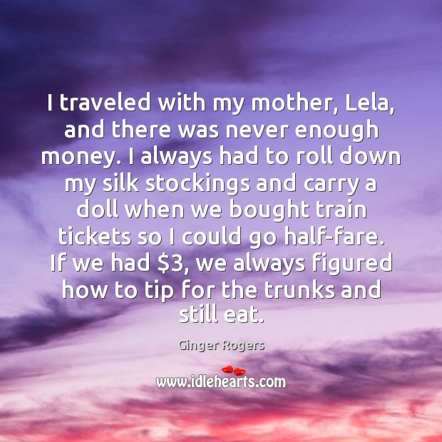 I traveled with my mother, Lela, and there was never enough money. Ginger Rogers Picture Quote