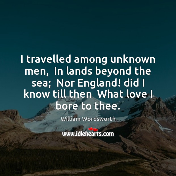 I travelled among unknown men,  In lands beyond the sea;  Nor England! William Wordsworth Picture Quote