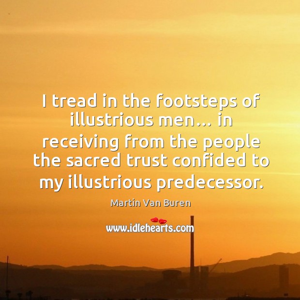 I tread in the footsteps of illustrious men… in receiving from the people the sacred trust confided to my illustrious predecessor. Martin Van Buren Picture Quote