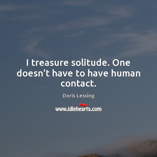 I treasure solitude. One doesn’t have to have human contact. Doris Lessing Picture Quote
