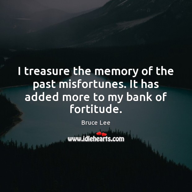 I treasure the memory of the past misfortunes. It has added more to my bank of fortitude. Bruce Lee Picture Quote