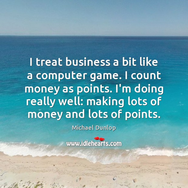 I treat business a bit like a computer game. I count money Michael Dunlop Picture Quote