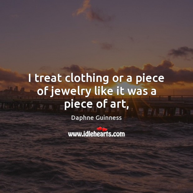 I treat clothing or a piece of jewelry like it was a piece of art, Daphne Guinness Picture Quote