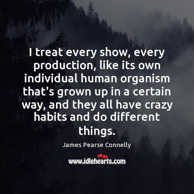 I treat every show, every production, like its own individual human organism James Pearse Connelly Picture Quote