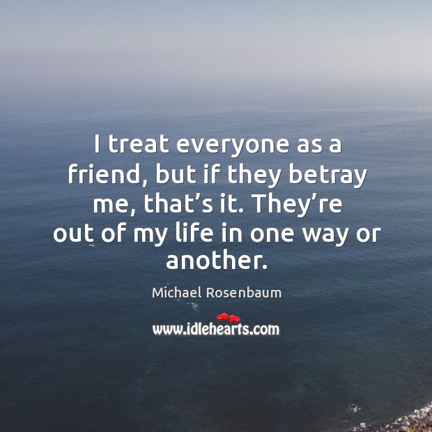 I treat everyone as a friend, but if they betray me, that’s it. They’re out of my life in one way or another. Michael Rosenbaum Picture Quote