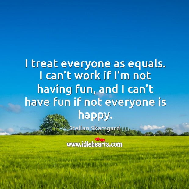 I treat everyone as equals. I can’t work if I’m not having fun, and I can’t have fun if not everyone is happy. Stellan Skarsgard Picture Quote