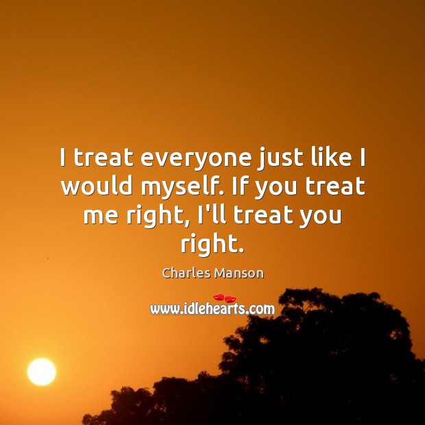 I treat everyone just like I would myself. If you treat me right, I’ll treat you right. Image