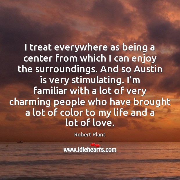 I treat everywhere as being a center from which I can enjoy Robert Plant Picture Quote