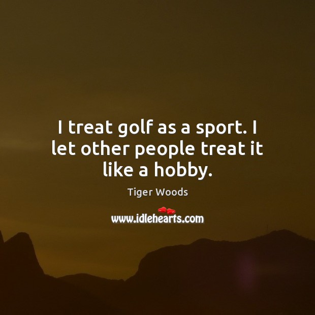 I treat golf as a sport. I let other people treat it like a hobby. Tiger Woods Picture Quote
