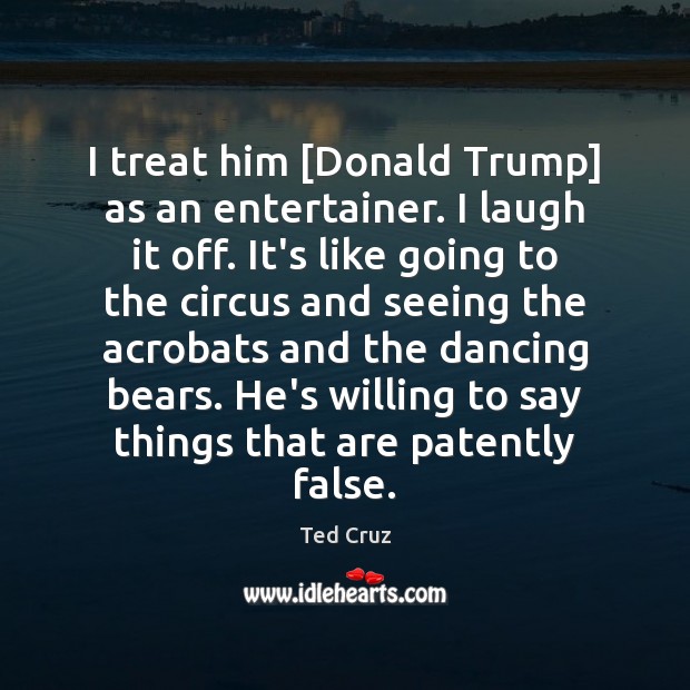 I treat him [Donald Trump] as an entertainer. I laugh it off. Ted Cruz Picture Quote
