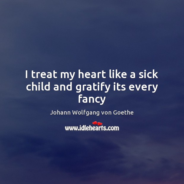 I treat my heart like a sick child and gratify its every fancy Johann Wolfgang von Goethe Picture Quote