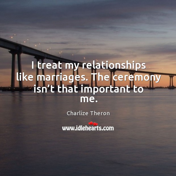 I treat my relationships like marriages. The ceremony isn’t that important to me. Image