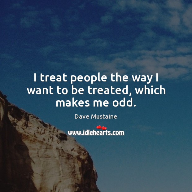 I treat people the way I want to be treated, which makes me odd. Dave Mustaine Picture Quote