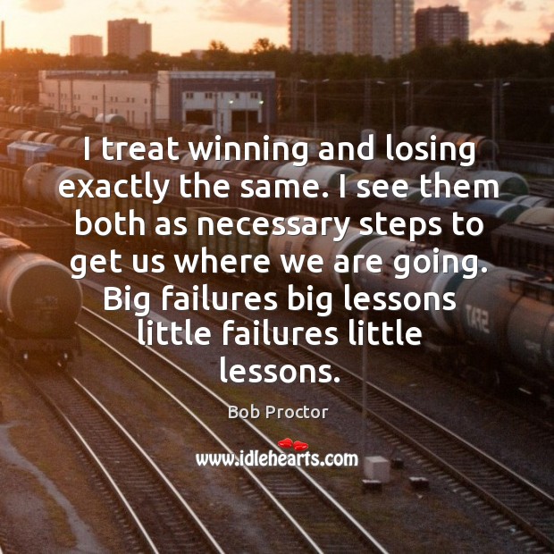 I treat winning and losing exactly the same. I see them both Bob Proctor Picture Quote