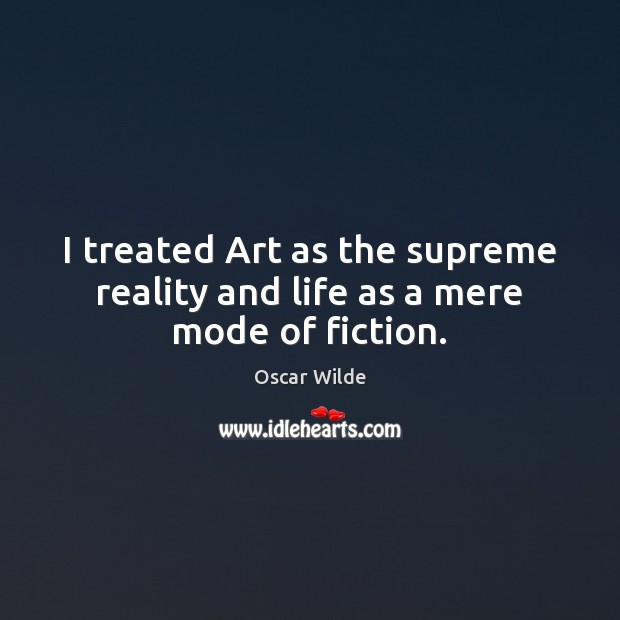 I treated Art as the supreme reality and life as a mere mode of fiction. Image