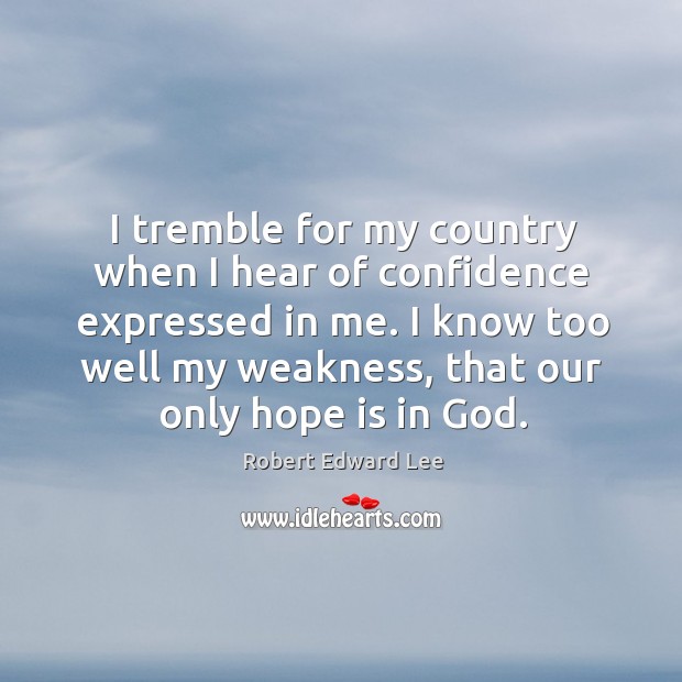 I tremble for my country when I hear of confidence expressed in me. I know too well my weakness, that our only hope is in God. Hope Quotes Image