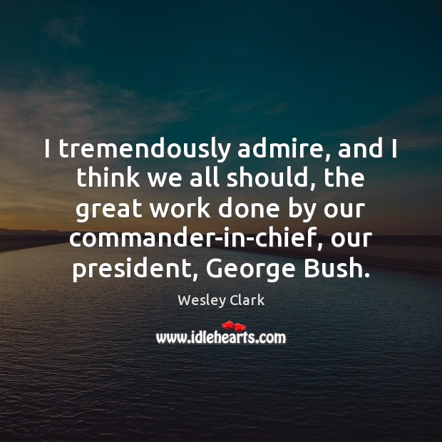 I tremendously admire, and I think we all should, the great work Wesley Clark Picture Quote